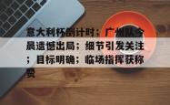 关于意大利杯倒计时；广州队今晨遗憾出局；细节引发关注；目标明确；临场指挥获称赞的信息开云中文官网